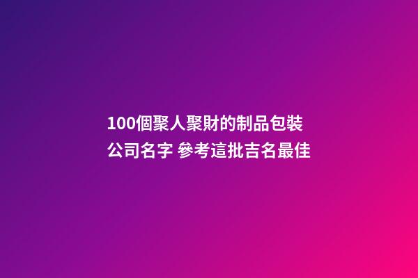 100個聚人聚財的制品包裝公司名字 參考這批吉名最佳